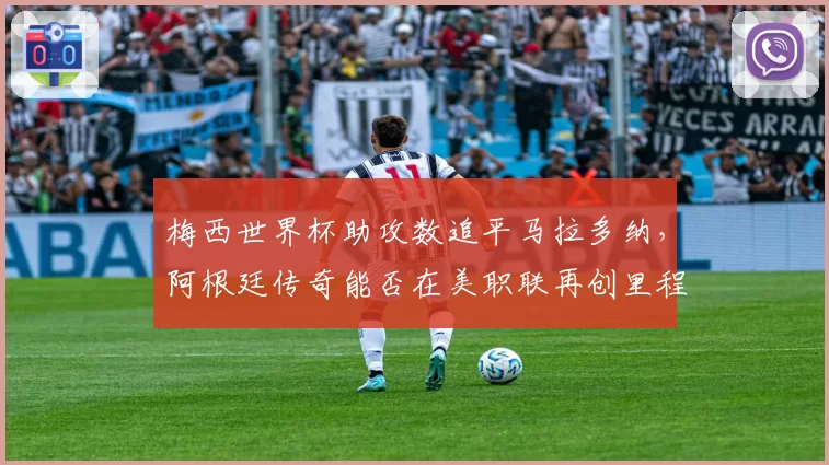 梅西世界杯助攻数追平马拉多纳,阿根廷传奇能否在美职联再创里程碑?