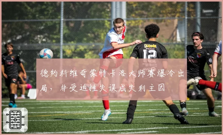 德约科维奇蒙特卡洛大师赛爆冷出局,非受迫性失误成失利主因