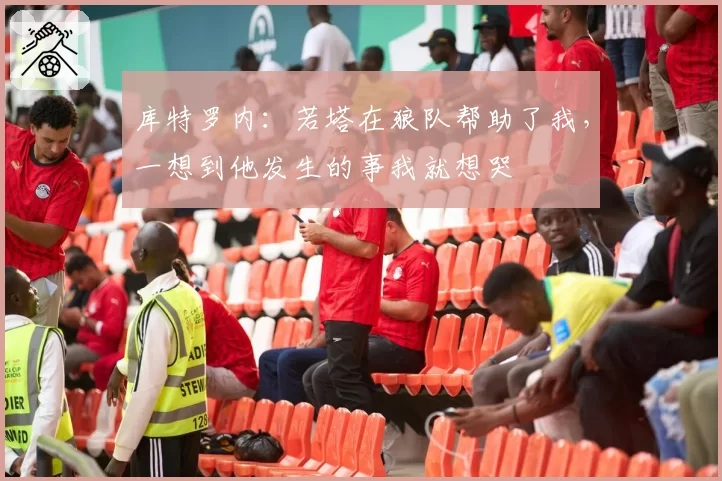 库特罗内：若塔在狼队帮助了我，一想到他发生的事我就想哭