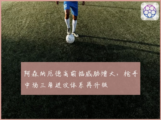 阿森纳厄德高前插威胁增大，枪手中场三角进攻体系再升级