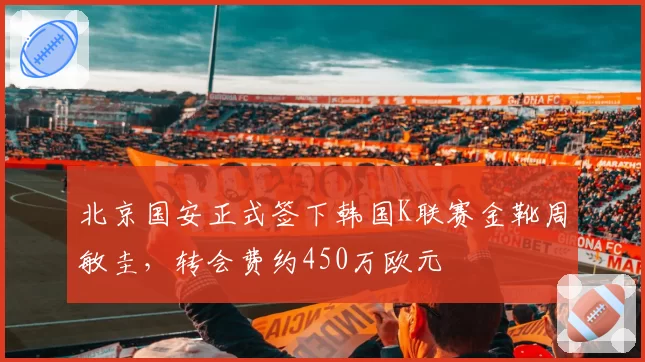 北京国安正式签下韩国K联赛金靴周敏圭,转会费约450万欧元