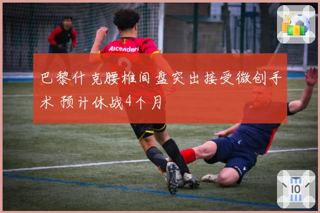 巴黎什克腰椎间盘突出接受微创手术 预计休战4个月