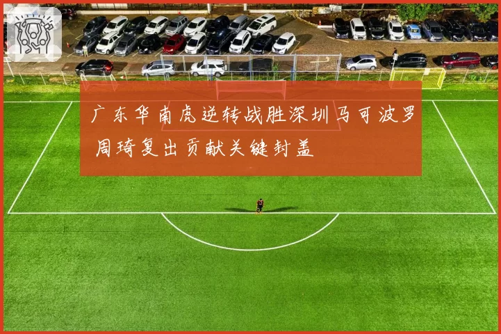 广东华南虎逆转战胜深圳马可波罗 周琦复出贡献关键封盖