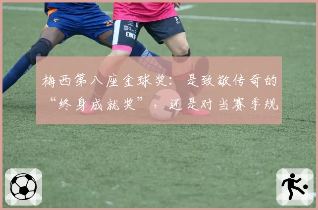 梅西第八座金球奖：是致敬传奇的“终身成就奖”，还是对当赛季规则的背离？