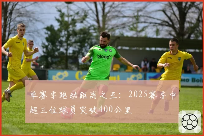 单赛季跑动距离之王：2025赛季中超三位球员突破400公里
