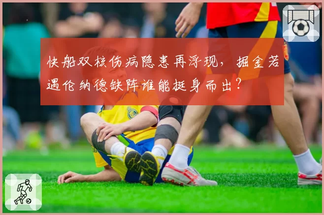 快船双核伤病隐患再浮现,掘金若遇伦纳德缺阵谁能挺身而出?