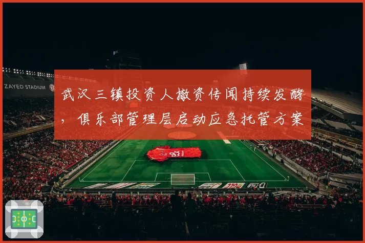 武汉三镇投资人撤资传闻持续发酵,俱乐部管理层启动应急托管方案