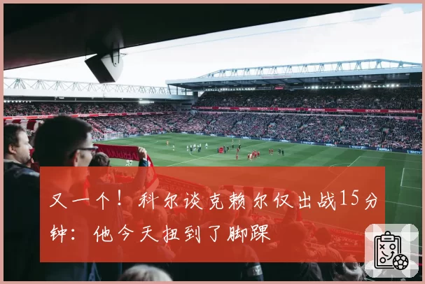 又一个！科尔谈克赖尔仅出战15分钟：他今天扭到了脚踝