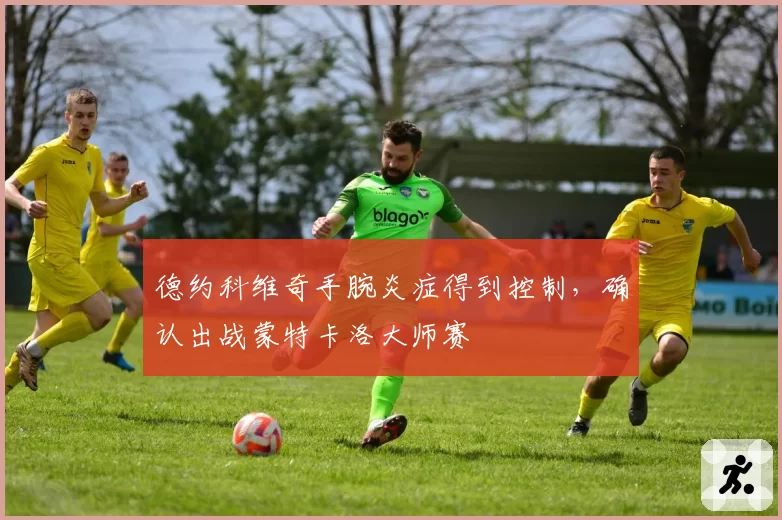 德约科维奇手腕炎症得到控制，确认出战蒙特卡洛大师赛