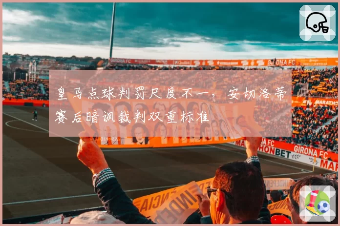 皇马点球判罚尺度不一，安切洛蒂赛后暗讽裁判双重标准