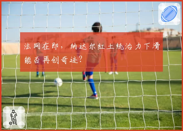 法网在即,纳达尔红土统治力下滑能否再创奇迹?