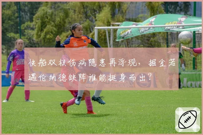 快船双核伤病隐患再浮现,掘金若遇伦纳德缺阵谁能挺身而出?