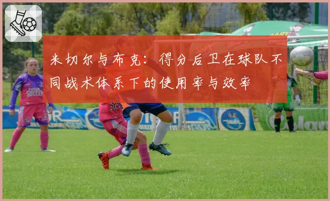 米切尔与布克:得分后卫在球队不同战术体系下的使用率与效率