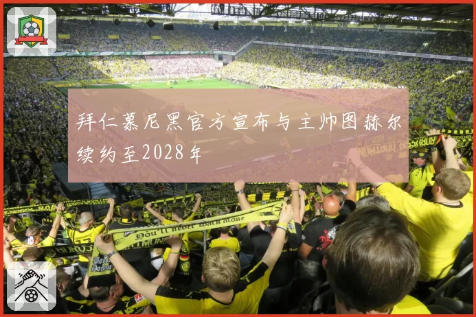 拜仁慕尼黑官方宣布与主帅图赫尔续约至2028年