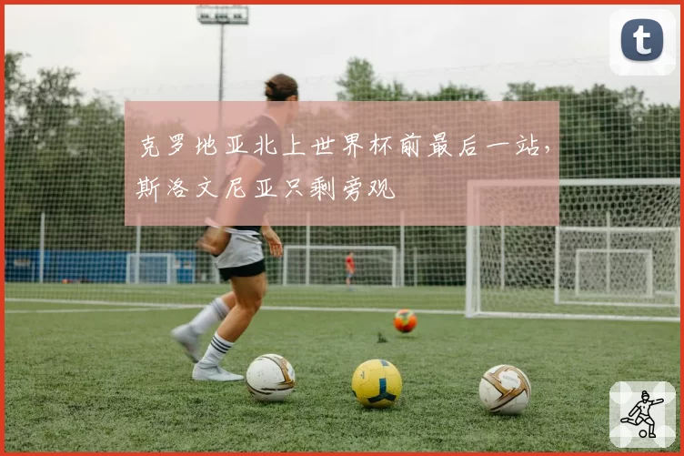 克罗地亚北上世界杯前最后一站,斯洛文尼亚只剩旁观