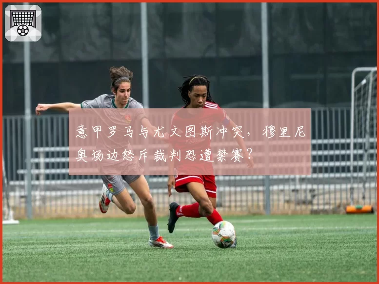 意甲罗马与尤文图斯冲突,穆里尼奥场边怒斥裁判恐遭禁赛?