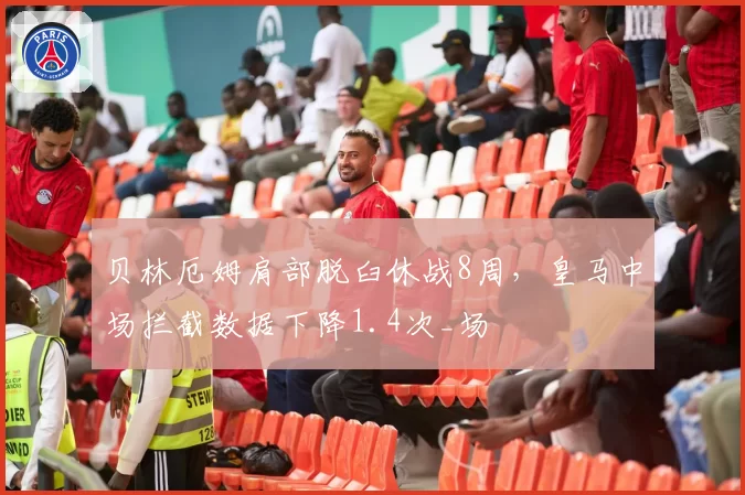 贝林厄姆肩部脱臼休战8周,皇马中场拦截数据下降1.4次_场