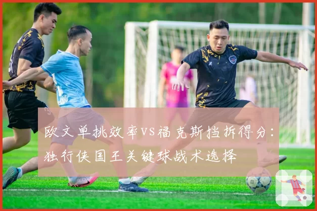欧文单挑效率vs福克斯挡拆得分:独行侠国王关键球战术选择