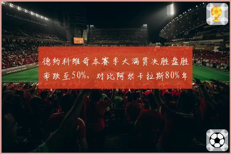 德约科维奇本赛季大满贯决胜盘胜率跌至50%,对比阿尔卡拉斯80%年龄差距凸显