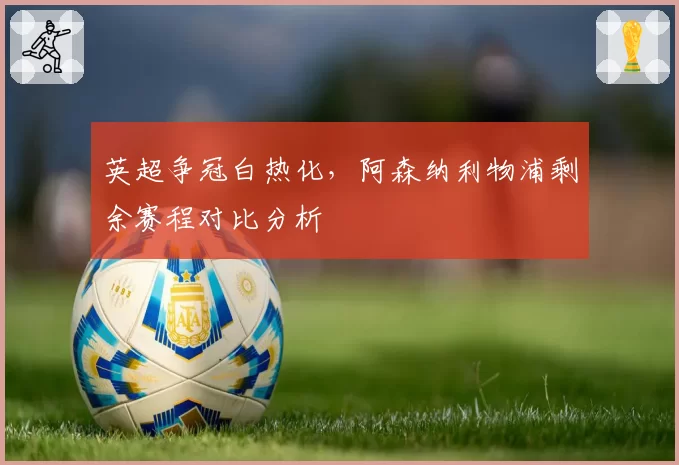 英超争冠白热化,阿森纳利物浦剩余赛程对比分析