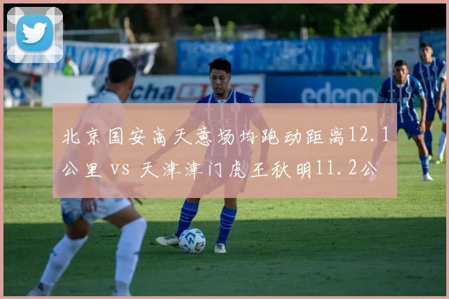 北京国安高天意场均跑动距离12.1公里 vs 天津津门虎王秋明11.2公里,B2B中场体能比拼