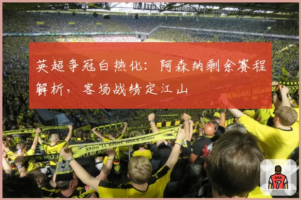 英超争冠白热化:阿森纳剩余赛程解析,客场战绩定江山