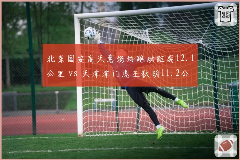 北京国安高天意场均跑动距离12.1公里 vs 天津津门虎王秋明11.2公里,B2B中场体能比拼