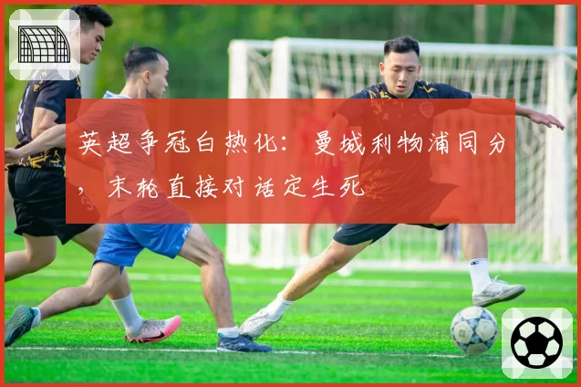 英超争冠白热化:曼城利物浦同分,末轮直接对话定生死