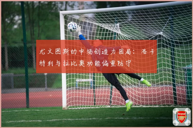 尤文图斯的中场创造力困局：洛卡特利与拉比奥功能偏重防守