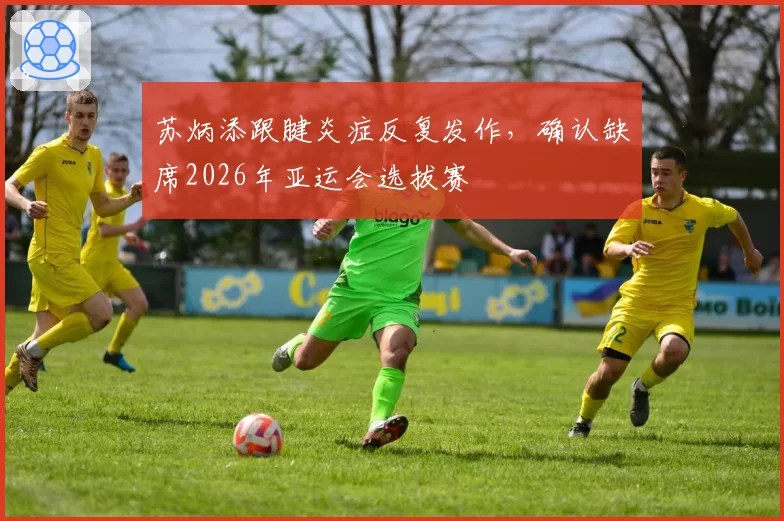 苏炳添跟腱炎症反复发作,确认缺席2026年亚运会选拔赛