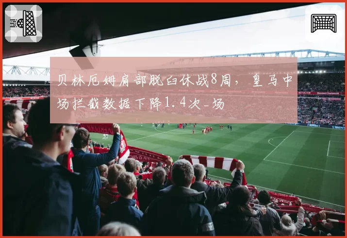 贝林厄姆肩部脱臼休战8周,皇马中场拦截数据下降1.4次_场